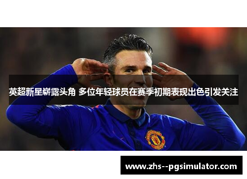 英超新星崭露头角 多位年轻球员在赛季初期表现出色引发关注