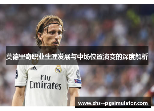 莫德里奇职业生涯发展与中场位置演变的深度解析