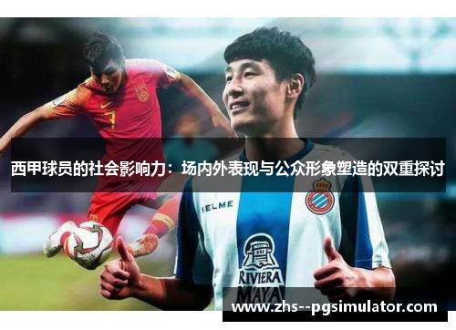 西甲球员的社会影响力:场内外表现与公众形象塑造的双重探讨 西甲球员的社会影响力:场内外表现与公众形象塑造的双重探讨