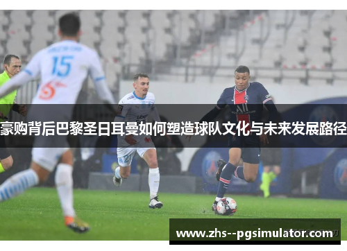 豪购背后巴黎圣日耳曼如何塑造球队文化与未来发展路径