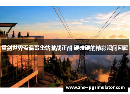 重剑世界盃温哥华站激战正酣 硬碰硬的精彩瞬间回顾 重剑世界盃温哥华站激战正酣 硬碰硬的精彩瞬间回顾