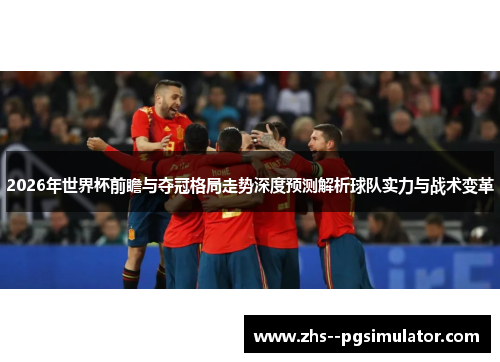 2026年世界杯前瞻与夺冠格局走势深度预测解析球队实力与战术变革 2026年世界杯前瞻与夺冠格局走势深度预测解析球队实力与战术变革