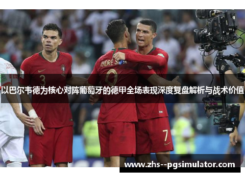 以巴尔韦德为核心对阵葡萄牙的德甲全场表现深度复盘解析与战术价值 以巴尔韦德为核心对阵葡萄牙的德甲全场表现深度复盘解析与战术价值