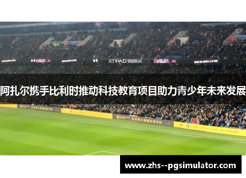 阿扎尔携手比利时推动科技教育项目助力青少年未来发展