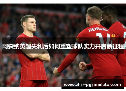 阿森纳英超失利后如何重塑球队实力开启新征程 阿森纳英超失利后如何重塑球队实力开启新征程