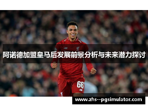 阿诺德加盟皇马后发展前景分析与未来潜力探讨 阿诺德加盟皇马后发展前景分析与未来潜力探讨