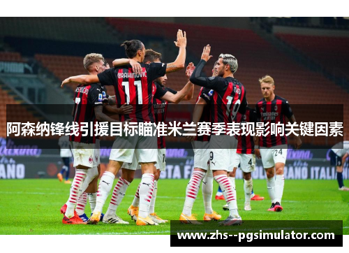 阿森纳锋线引援目标瞄准米兰赛季表现影响关键因素 阿森纳锋线引援目标瞄准米兰赛季表现影响关键因素