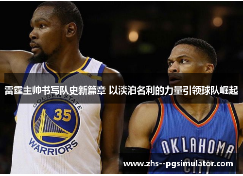 雷霆主帅书写队史新篇章 以淡泊名利的力量引领球队崛起