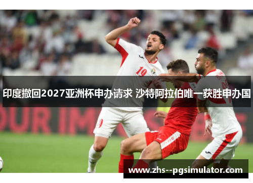 印度撤回2027亚洲杯申办请求 沙特阿拉伯唯一获胜申办国 印度撤回2027亚洲杯申办请求 沙特阿拉伯唯一获胜申办国