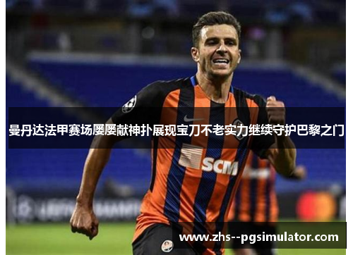 曼丹达法甲赛场屡屡献神扑展现宝刀不老实力继续守护巴黎之门 曼丹达法甲赛场屡屡献神扑展现宝刀不老实力继续守护巴黎之门