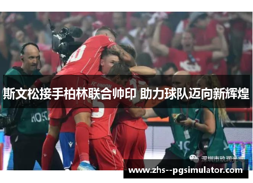 斯文松接手柏林联合帅印 助力球队迈向新辉煌 斯文松接手柏林联合帅印 助力球队迈向新辉煌