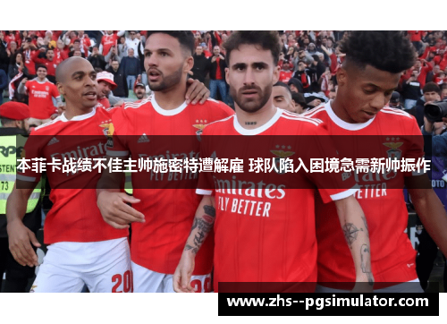 本菲卡战绩不佳主帅施密特遭解雇 球队陷入困境急需新帅振作 本菲卡战绩不佳主帅施密特遭解雇 球队陷入困境急需新帅振作