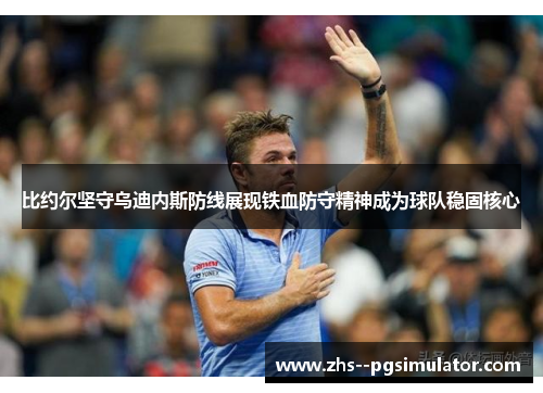 比约尔坚守乌迪内斯防线展现铁血防守精神成为球队稳固核心