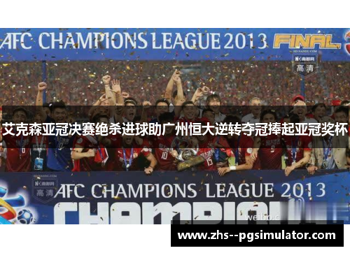 艾克森亚冠决赛绝杀进球助广州恒大逆转夺冠捧起亚冠奖杯 艾克森亚冠决赛绝杀进球助广州恒大逆转夺冠捧起亚冠奖杯