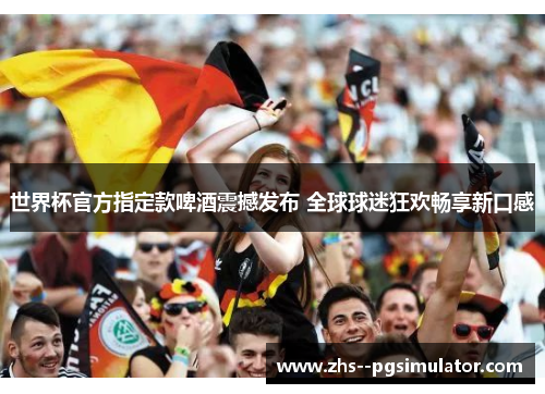 世界杯官方指定款啤酒震撼发布 全球球迷狂欢畅享新口感 世界杯官方指定款啤酒震撼发布 全球球迷狂欢畅享新口感