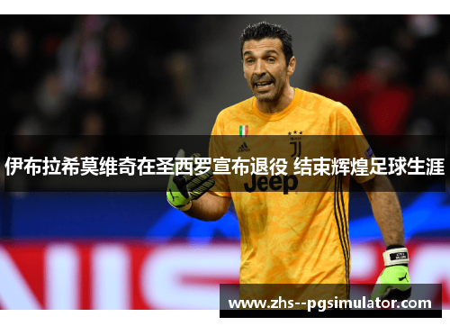 伊布拉希莫维奇在圣西罗宣布退役 结束辉煌足球生涯 伊布拉希莫维奇在圣西罗宣布退役 结束辉煌足球生涯