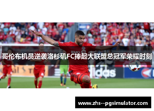 哥伦布机员逆袭洛杉矶FC捧起大联盟总冠军荣耀时刻 哥伦布机员逆袭洛杉矶FC捧起大联盟总冠军荣耀时刻