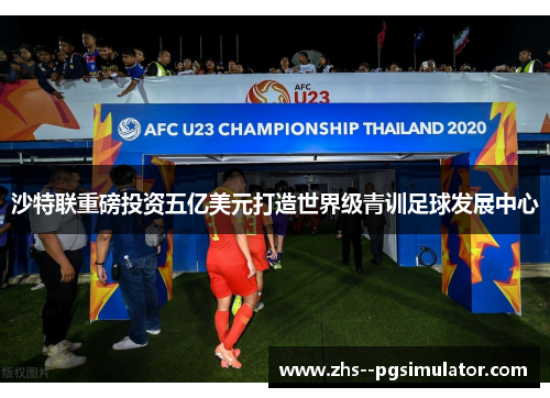 沙特联重磅投资五亿美元打造世界级青训足球发展中心