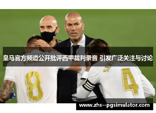 皇马官方频道公开批评西甲裁判录音 引发广泛关注与讨论