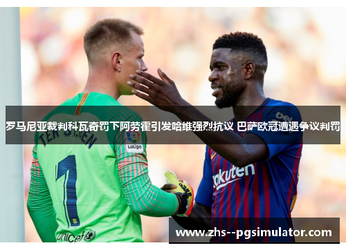 罗马尼亚裁判科瓦奇罚下阿劳霍引发哈维强烈抗议 巴萨欧冠遭遇争议判罚