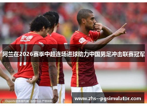 阿兰在2026赛季中超连场进球助力中国男足冲击联赛冠军