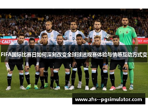 FIFA国际比赛日如何深刻改变全球球迷观赛体验与情感互动方式变