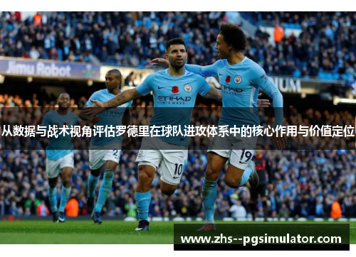 从数据与战术视角评估罗德里在球队进攻体系中的核心作用与价值定位