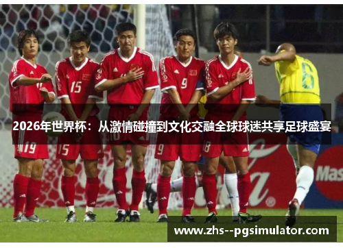 2026年世界杯：从激情碰撞到文化交融全球球迷共享足球盛宴