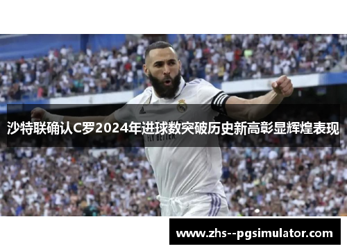 沙特联确认C罗2024年进球数突破历史新高彰显辉煌表现 沙特联确认C罗2024年进球数突破历史新高彰显辉煌表现