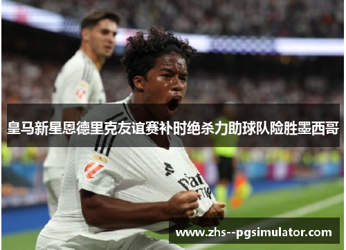 皇马新星恩德里克友谊赛补时绝杀力助球队险胜墨西哥 皇马新星恩德里克友谊赛补时绝杀力助球队险胜墨西哥
