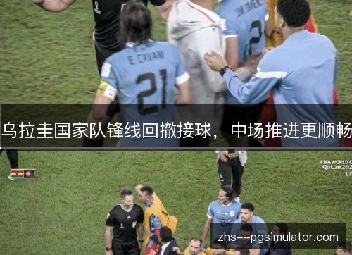 乌拉圭国家队锋线回撤接球,中场推进更顺畅 乌拉圭国家队锋线回撤接球,中场推进更顺畅